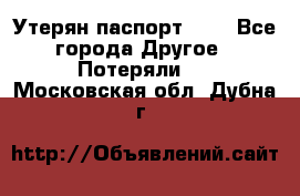 Утерян паспорт.  . - Все города Другое » Потеряли   . Московская обл.,Дубна г.